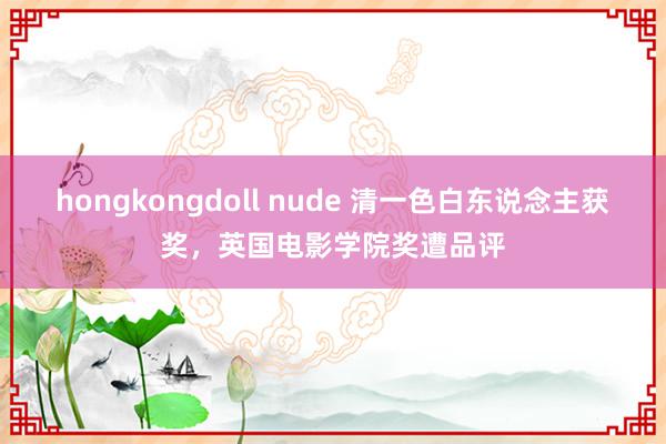 hongkongdoll nude 清一色白东说念主获奖，英国电影学院奖遭品评