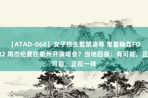 【ATAD-068】女子校生監禁凌辱 鬼畜輪姦FOREVER2 周杰伦要在衢州开演唱会？当地回报：有可能，正在一样