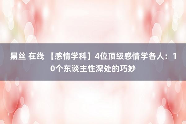 黑丝 在线 【感情学科】4位顶级感情学各人：10个东谈主性深处的巧妙