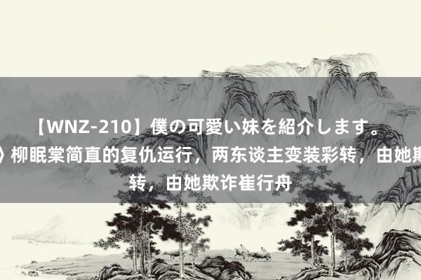 【WNZ-210】僕の可愛い妹を紹介します。 《柳舟记》柳眠棠简直的复仇运行，两东谈主变装彩转，由她欺诈崔行舟