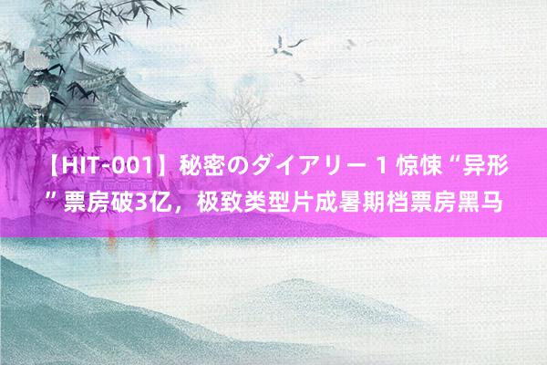 【HIT-001】秘密のダイアリー 1 惊悚“异形”票房破3亿，极致类型片成暑期档票房黑马