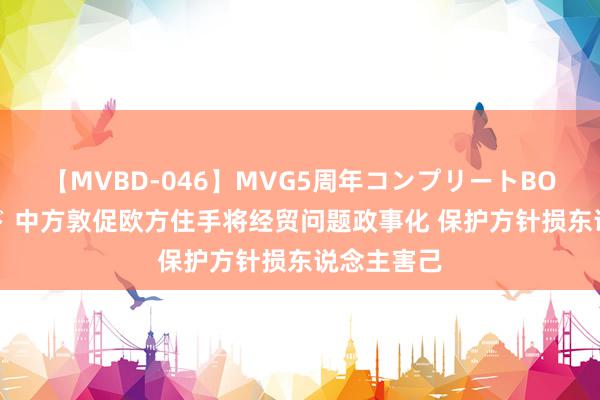 【MVBD-046】MVG5周年コンプリートBOX ゴールド 中方敦促欧方住手将经贸问题政事化 保护方针损东说念主害己