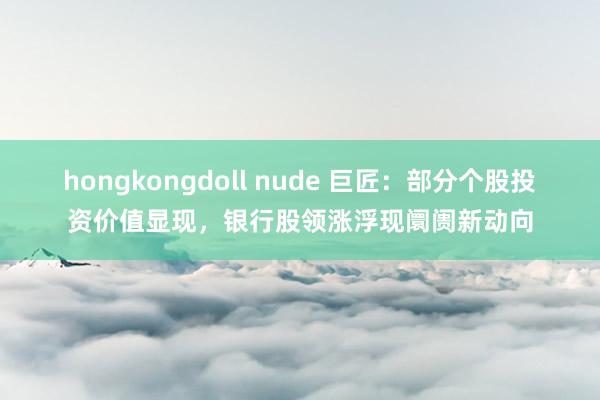 hongkongdoll nude 巨匠：部分个股投资价值显现，银行股领涨浮现阛阓新动向