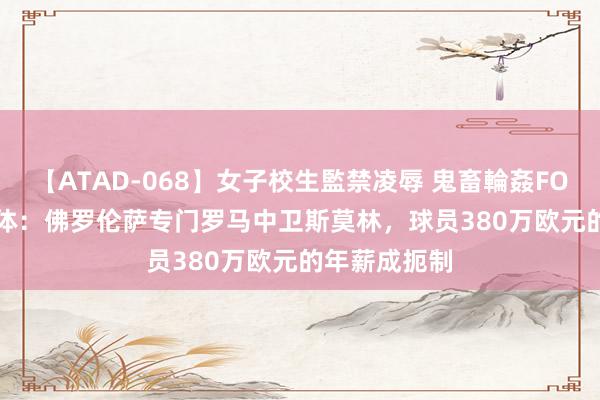 【ATAD-068】女子校生監禁凌辱 鬼畜輪姦FOREVER2 米体：佛罗伦萨专门罗马中卫斯莫林，球员380万欧元的年薪成扼制