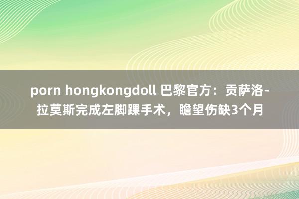 porn hongkongdoll 巴黎官方：贡萨洛-拉莫斯完成左脚踝手术，瞻望伤缺3个月