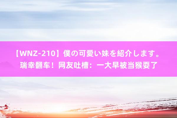 【WNZ-210】僕の可愛い妹を紹介します。 瑞幸翻车！网友吐槽：一大早被当猴耍了