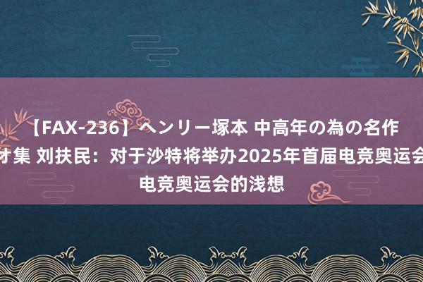 【FAX-236】ヘンリー塚本 中高年の為の名作裏ビデオ集 刘扶民：对于沙特将举办2025年首届电竞奥运会的浅想