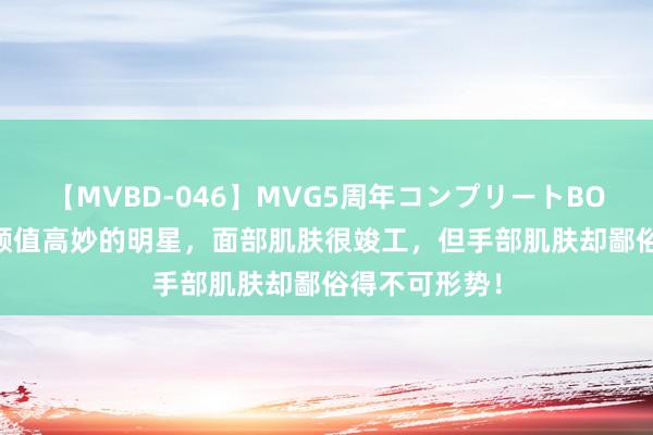 【MVBD-046】MVG5周年コンプリートBOX ゴールド 颜值高妙的明星，面部肌肤很竣工，但手部肌肤却鄙俗得不可形势！