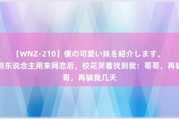 【WNZ-210】僕の可愛い妹を紹介します。 相片被别东说念主用来网恋后，校花哭着找到我：哥哥，再骗我几天