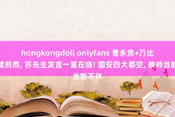 hongkongdoll onlyfans 曹永竞+乃比江陆续煎熬, 苏先生发言一直在绕! 国安四大都空, 换帅当断不休