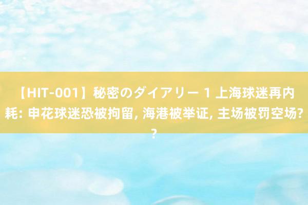 【HIT-001】秘密のダイアリー 1 上海球迷再内耗: 申花球迷恐被拘留, 海港被举证, 主场被罚空场?