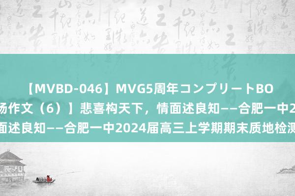 【MVBD-046】MVG5周年コンプリートBOX ゴールド 【高三.科场作文（6）】悲喜构天下，情面述良知——合肥一中2024届高三上学期期末质地检测作文