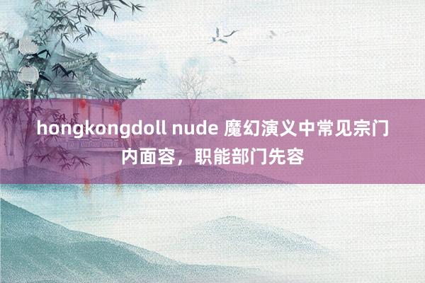 hongkongdoll nude 魔幻演义中常见宗门内面容，职能部门先容