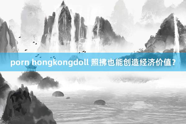 porn hongkongdoll 照拂也能创造经济价值？