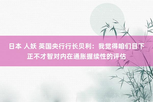 日本 人妖 英国央行行长贝利：我觉得咱们目下正不才智对内在通胀握续性的评估