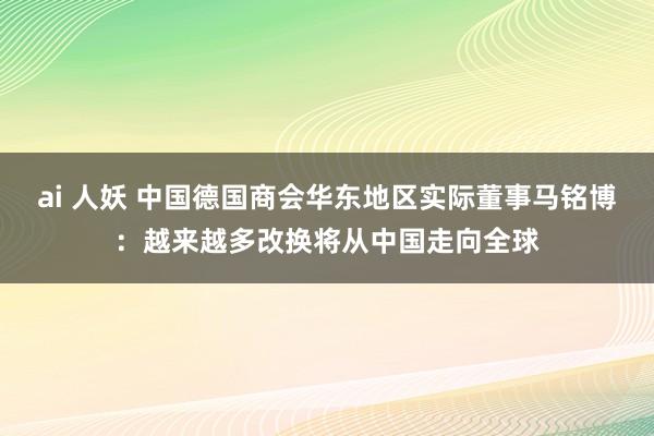 ai 人妖 中国德国商会华东地区实际董事马铭博：越来越多改换将从中国走向全球