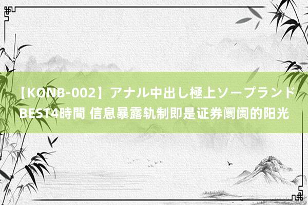 【KONB-002】アナル中出し極上ソープランドBEST4時間 信息暴露轨制即是证券阛阓的阳光