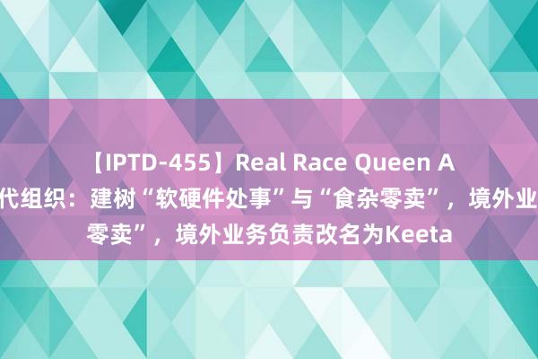 【IPTD-455】Real Race Queen AYA 好意思团无间迭代组织：建树“软硬件处事”与“食杂零卖”，境外业务负责改名为Keeta