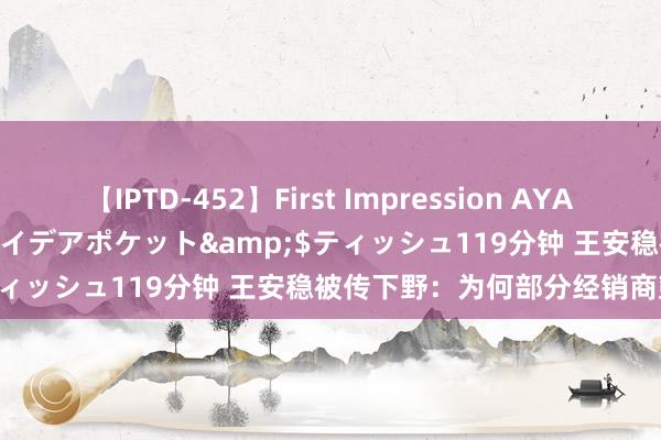 【IPTD-452】First Impression AYA</a>2009-05-01アイデアポケット&$ティッシュ119分钟 王安稳被传下野：为何部分经销商鼓掌吟唱