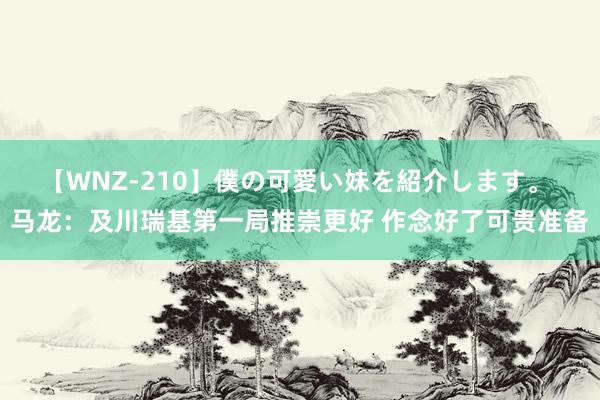 【WNZ-210】僕の可愛い妹を紹介します。 马龙：及川瑞基第一局推崇更好 作念好了可贵准备