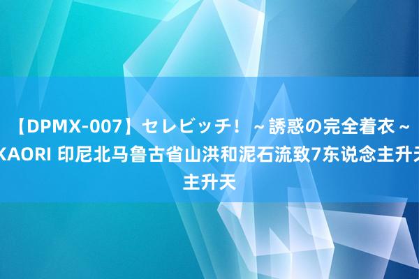 【DPMX-007】セレビッチ！～誘惑の完全着衣～ KAORI 印尼北马鲁古省山洪和泥石流致7东说念主升天