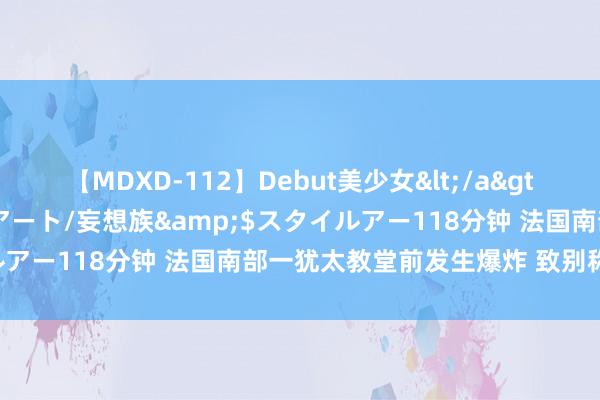 【MDXD-112】Debut美少女</a>2005-02-15スタイルアート/妄想族&$スタイルアー118分钟 法国南部一犹太教堂前发生爆炸 致别称考察受伤