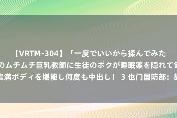 【VRTM-304】「一度でいいから揉んでみたい！」はち切れんばかりのムチムチ巨乳教師に生徒のボクが睡眠薬を隠れて飲ませて、夢の豊満ボディを堪能し何度も中出し！ 3 也门国防部：胡塞武装试图紧迫也门政府范围区石油边幅