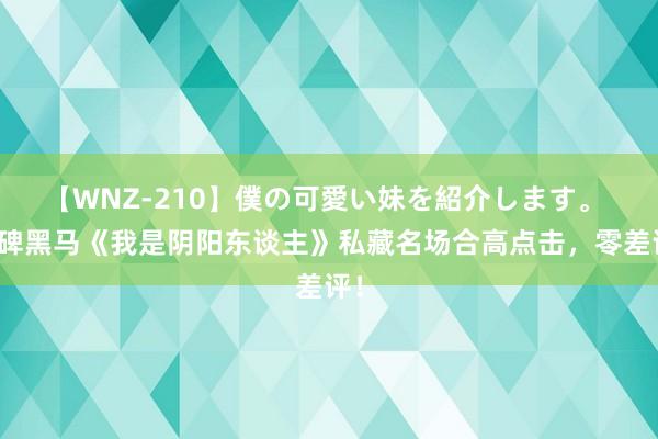 【WNZ-210】僕の可愛い妹を紹介します。 口碑黑马《我是阴阳东谈主》私藏名场合高点击，零差评！