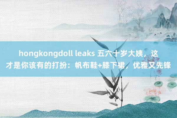 hongkongdoll leaks 五六十岁大姨，这才是你该有的打扮：帆布鞋+膝下裙，优雅又先锋