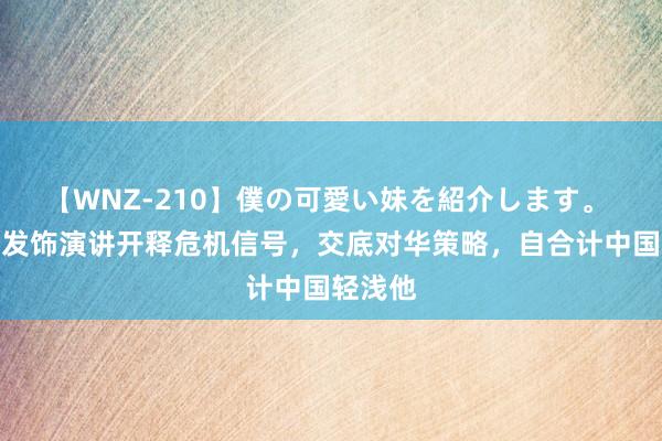 【WNZ-210】僕の可愛い妹を紹介します。 特朗普发饰演讲开释危机信号，交底对华策略，自合计中国轻浅他