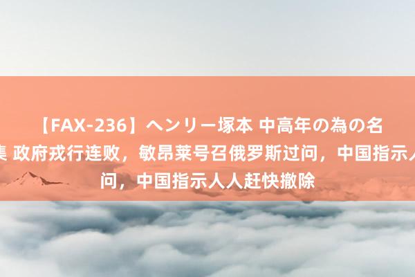 【FAX-236】ヘンリー塚本 中高年の為の名作裏ビデオ集 政府戎行连败，敏昂莱号召俄罗斯过问，中国指示人人赶快撤除