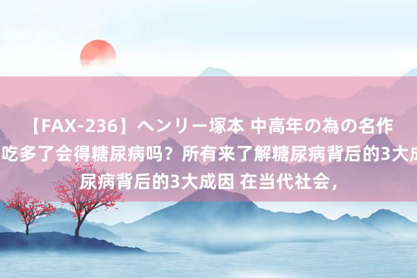 【FAX-236】ヘンリー塚本 中高年の為の名作裏ビデオ集 生果吃多了会得糖尿病吗？所有来了解糖尿病背后的3大成因 在当代社会，