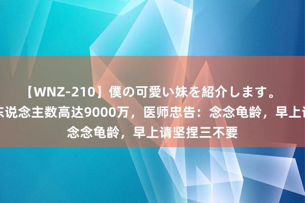 【WNZ-210】僕の可愛い妹を紹介します。 中国的乙肝东说念主数高达9000万，医师忠告：念念龟龄，早上请坚捏三不要