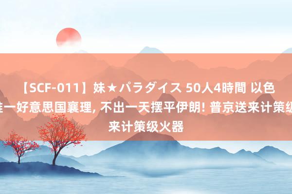 【SCF-011】妹★パラダイス 50人4時間 以色列: 惟一好意思国襄理, 不出一天摆平伊朗! 普京送来计策级火器