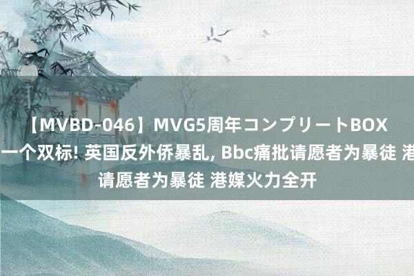 【MVBD-046】MVG5周年コンプリートBOX ゴールド 好一个双标! 英国反外侨暴乱, Bbc痛批请愿者为暴徒 港媒火力全开