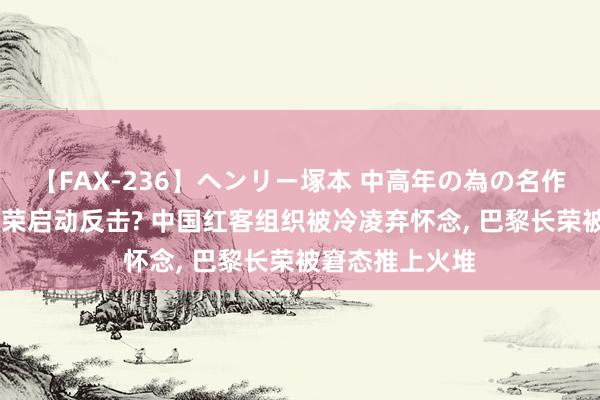 【FAX-236】ヘンリー塚本 中高年の為の名作裏ビデオ集 长荣启动反击? 中国红客组织被冷凌弃怀念, 巴黎长荣被窘态推上火堆