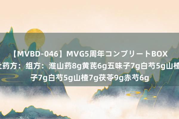 【MVBD-046】MVG5周年コンプリートBOX ゴールド 刮将军肚药方：组方：淮山药8g黄芪6g五味子7g白芍5g山楂7g茯苓9g赤芍6g