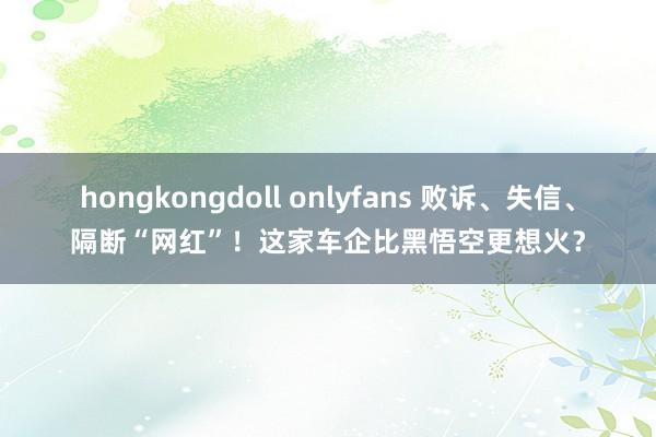 hongkongdoll onlyfans 败诉、失信、隔断“网红”！这家车企比黑悟空更想火？